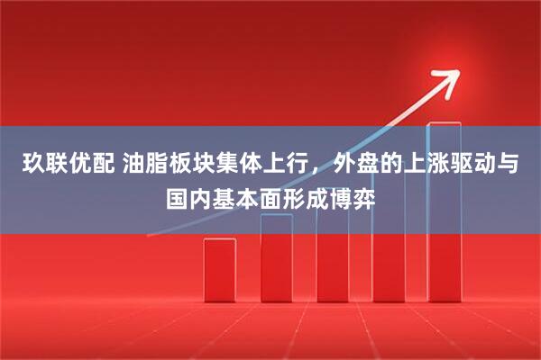 玖联优配 油脂板块集体上行，外盘的上涨驱动与国内基本面形成博弈