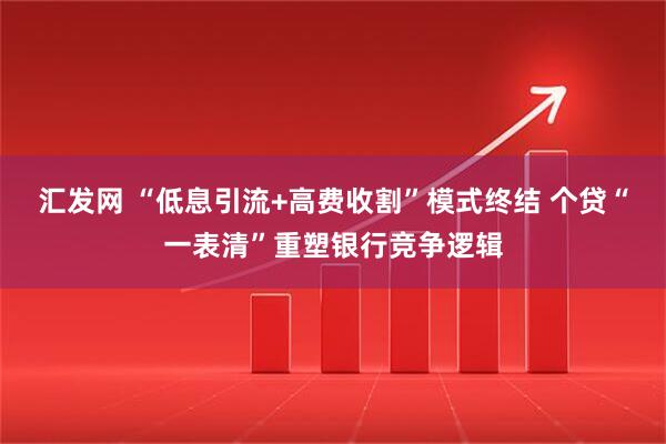 汇发网 “低息引流+高费收割”模式终结 个贷“一表清”重塑银行竞争逻辑